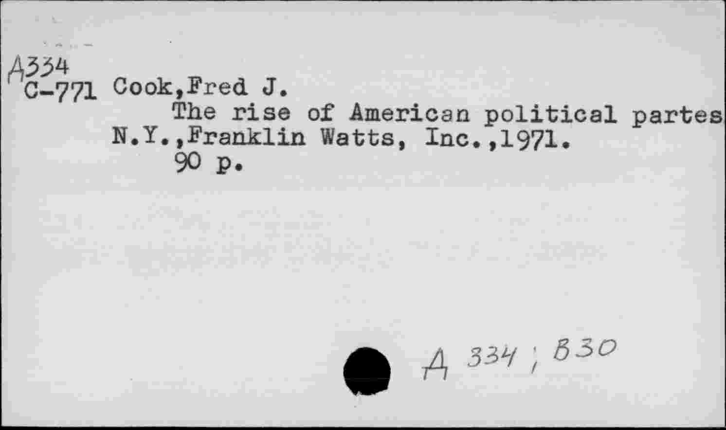 ﻿4^4
0-771 Cook,Fred J.
The rise of American political partes N.Y.,Franklin Watts, Inc.,1971.
90 p.
A 3^i; &50